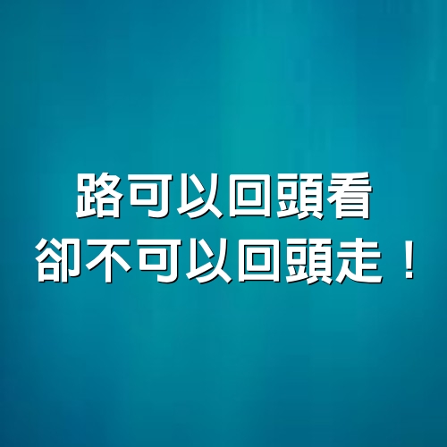 路可以回頭看，卻不可以回頭走！