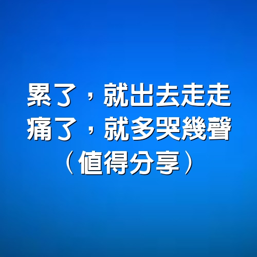 累了，就出去走走，痛了，就多哭幾聲（值得分享）