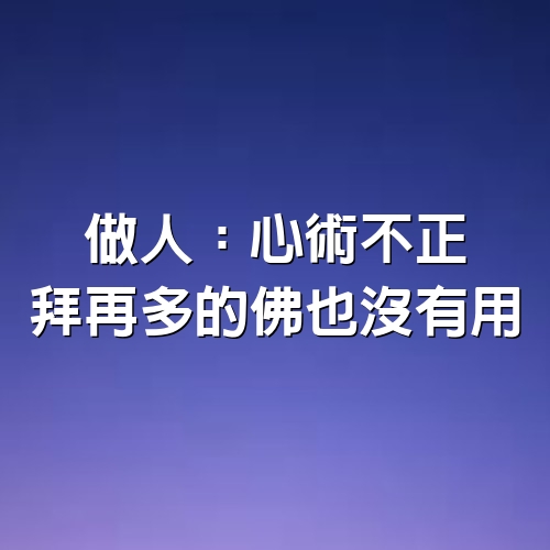 做人：心術不正，拜再多的佛也沒有用