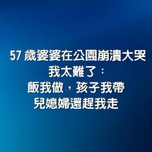 57歲婆婆在公園崩潰大哭，我太難了：飯我做，孩子我帶，兒媳婦還趕我走