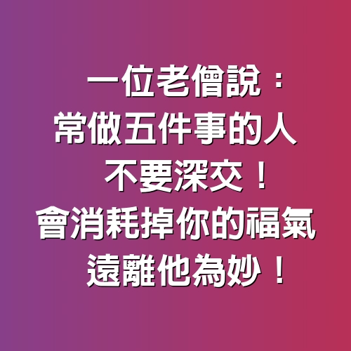 一位老僧說：常做5件事的人不要深交！會消耗掉你的福氣，遠離他為妙！