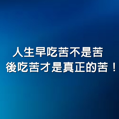 人生早吃苦不是苦，後吃苦才是真正的苦！