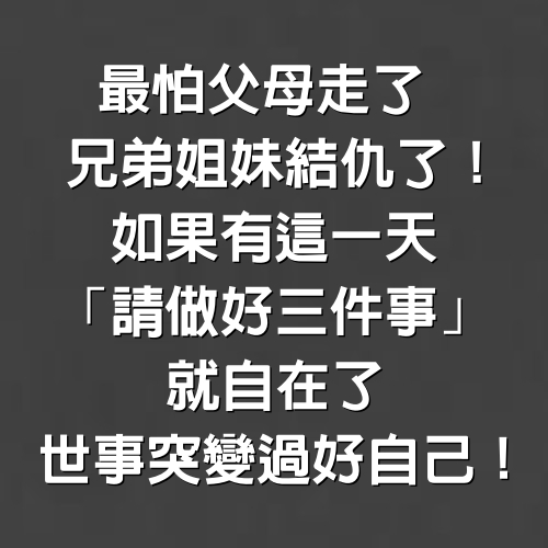 最怕「父母走了、兄弟姐妹結仇了」！如果有這一天「請做好3件事」就自在了，世事突變過好自己！