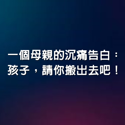 一個母親的沉痛告白：「孩子，請你搬出去吧！」