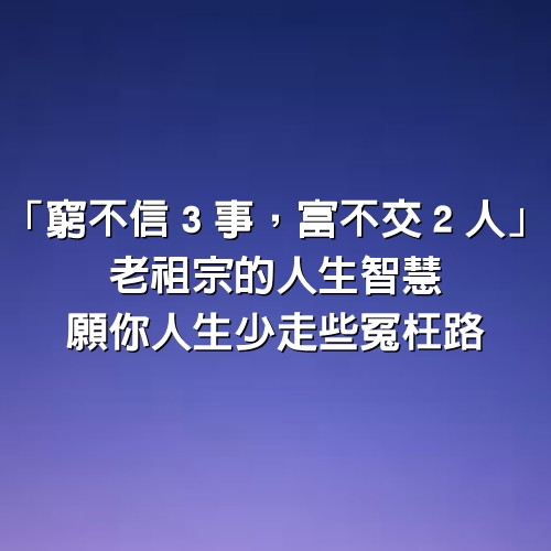 「窮不信３事，富不交２人」老祖宗的人生智慧，願你人生少走些冤枉路