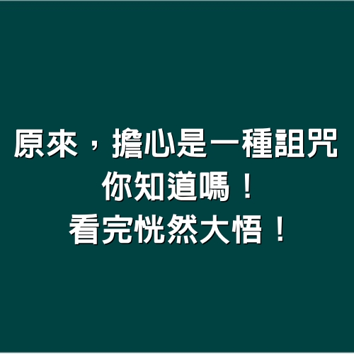 原來，擔心是一種詛咒，你知道嗎！看完恍然大悟！