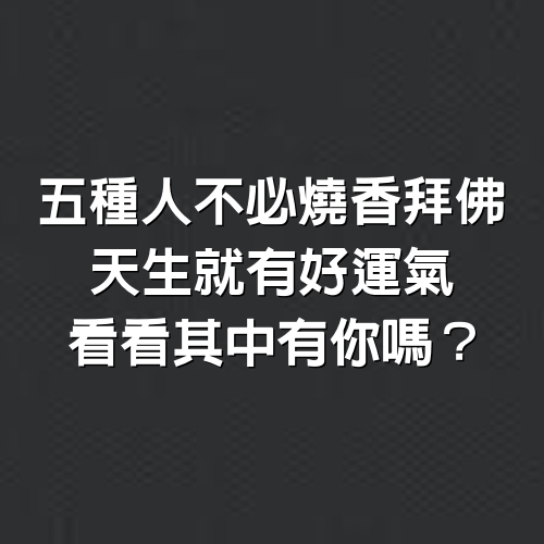 5種人不必燒香拜佛，天生就有好運氣，看看其中有你嗎？