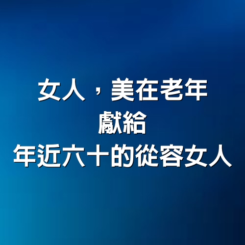 女人，美在老年，獻給年近六十的從容女人