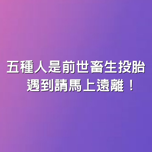 5種人是前世畜生投胎，遇到請馬上遠離！