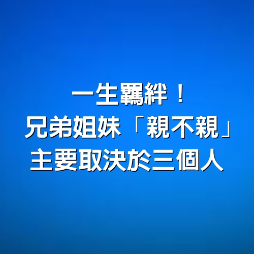 一生羈絆！兄弟姐妹「親不親」：主要取決於3個人