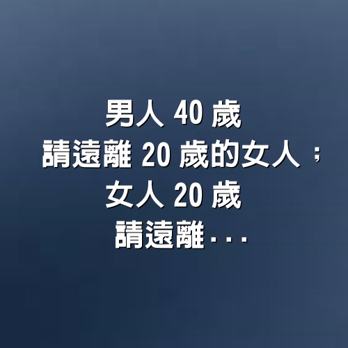 男人40歲，請遠離20歲的女人；女人20歲，請遠離. .