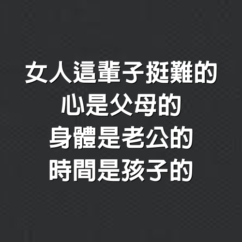 女人這輩子挺難的，心是父母的，身體是老公的，時間是孩子的