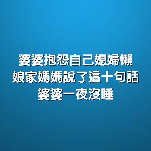 婆婆抱怨自己媳婦懶，娘家媽媽說了這10句話，婆婆一夜沒睡