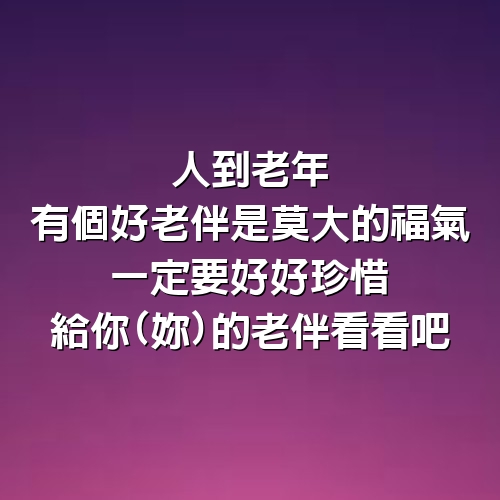 人到老年有個好老伴是莫大的福氣、一定要好好珍惜，給你(妳)的老伴看看吧