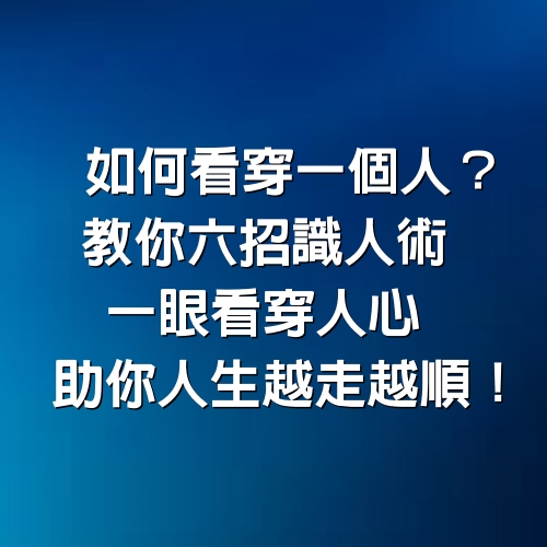 如何看穿一個人？教你「6招識人術」，一眼看穿人心，助你人生越走越順！