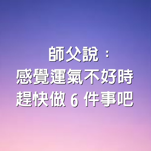 師父說：感覺運氣不好時，趕快做6件事吧