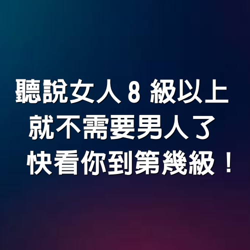 聽說女人8級以上就不需要男人了！快看你到第幾級！