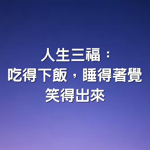 人生三福：吃得下飯，睡得著覺，笑得出來