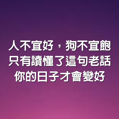 人不宜好，狗不宜飽，只有讀懂了這句老話，你的日子才會變好