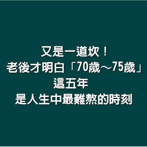 又是一道坎！老後才明白「70歲～75歲」這五年　是人生中「最難熬」的時刻