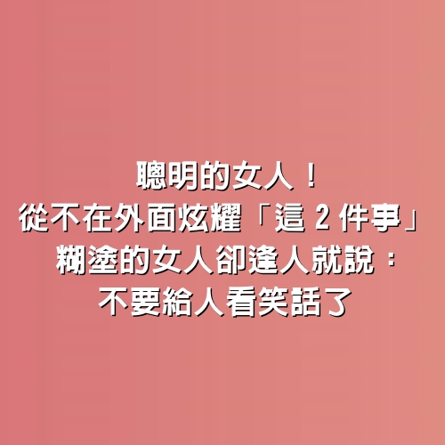 聰明的女人！從不在外面炫耀「這2件事」　糊塗的女人卻逢人就說：不要給人看笑話了