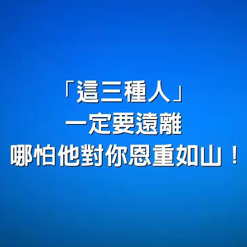 「這三種人」一定要遠離，哪怕他對你恩重如山！