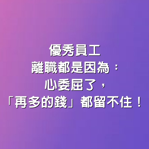 優秀員工離職都是因為：心委屈了，「再多的錢」都留不住！