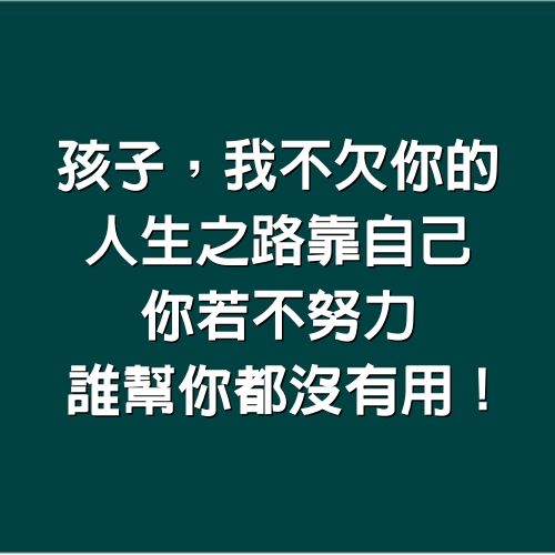 孩子，我不欠你的，人生之路靠自己，你若不努力，誰幫你都沒有用