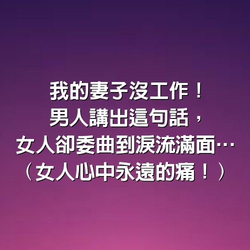 「我的妻子沒工作！」男人講出這句話，女人卻委曲到淚流滿面…（女人心中永遠的痛！）