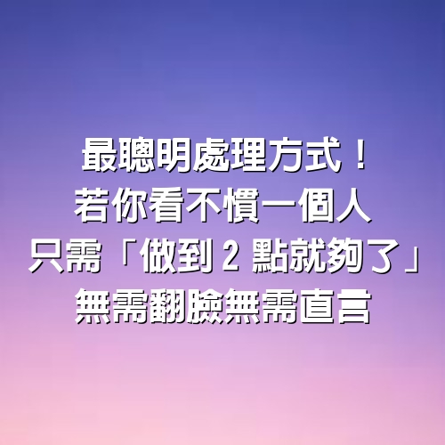 最聰明處理方式！若你看不慣一個人，只需「做到2點就夠了」無需翻臉無需直言