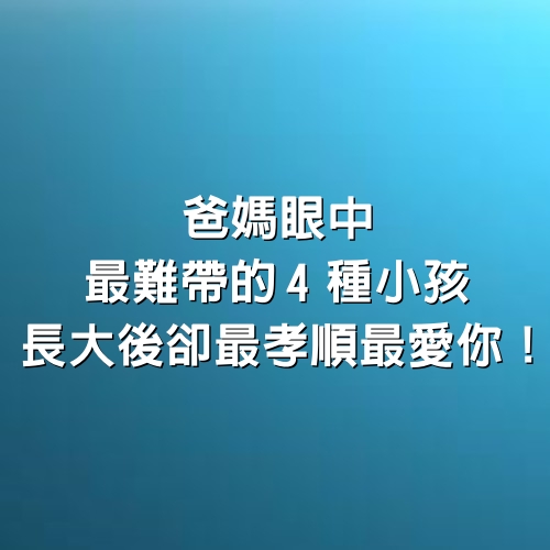 爸媽眼中最難帶的4種小孩，長大後卻最孝順、最愛你！