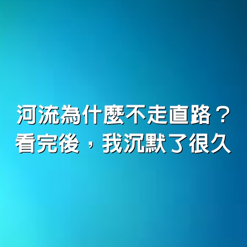 河流為什麼不走直路？ 看完後，我沉默了很久