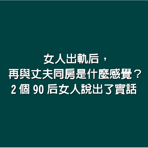 女人出軌后，再與丈夫「同房」是什麼感覺？2個90后女人說出了實話