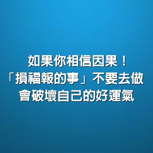 如果你相信因果！「損福報的事」不要去做，會破壞自己的好運氣