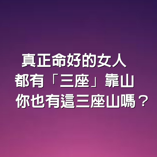 真正命好的女人，都有「三座」靠山，你也有這三座山嗎？