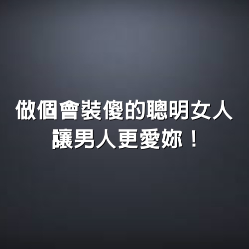 做個會「裝傻」的聰明女人，讓男人更愛妳！