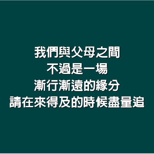 我們與父母之間，不過是一場漸行漸遠的緣分，請在來得及的時候盡量追