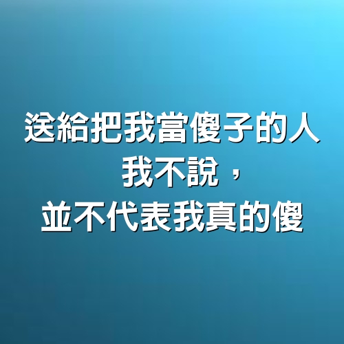 送給把我當傻子的人，我不說，並不代表我真的傻