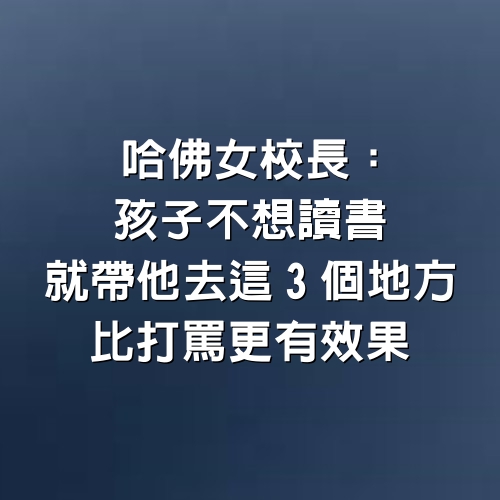 哈佛女校長：孩子不想讀書，就帶他去「這3個地方」　比打罵更有效果