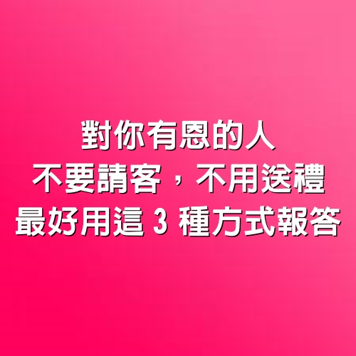 對你有恩的人，不要請客，不用送禮，最好用這3種方式報答