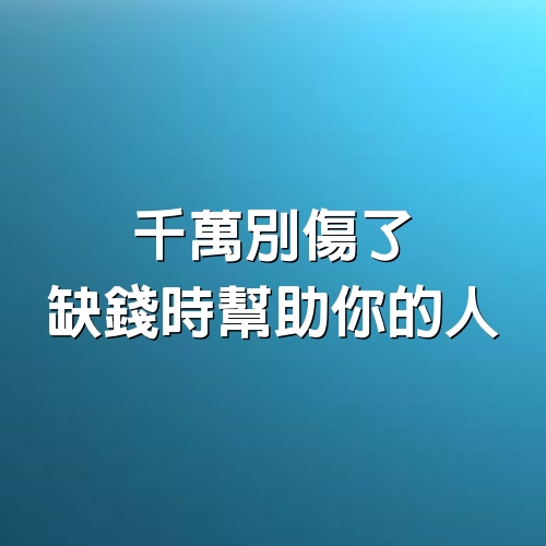 千萬別傷了，缺錢時幫助你的人