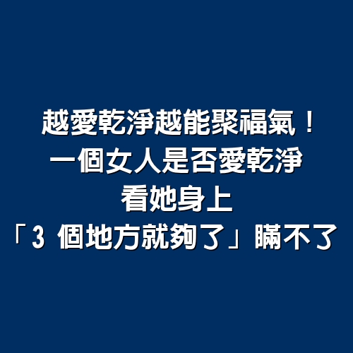 越愛乾淨越能聚福氣！一個女人「是否愛乾淨」 看她身上「3個地方就夠了」瞞不了