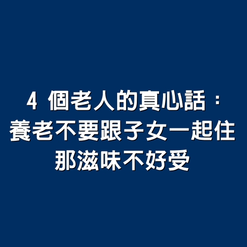 4個老人的真心話：養老不要跟子女一起住，那滋味不好受（心酸）