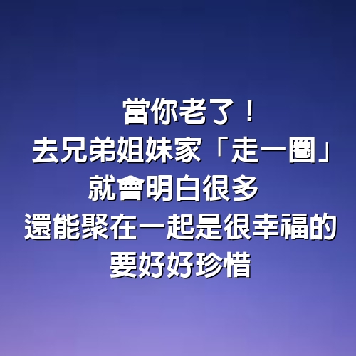 當你老了！去兄弟姐妹家「走一圈」就會明白很多　還能聚在一起「是很幸福的」要好好珍惜