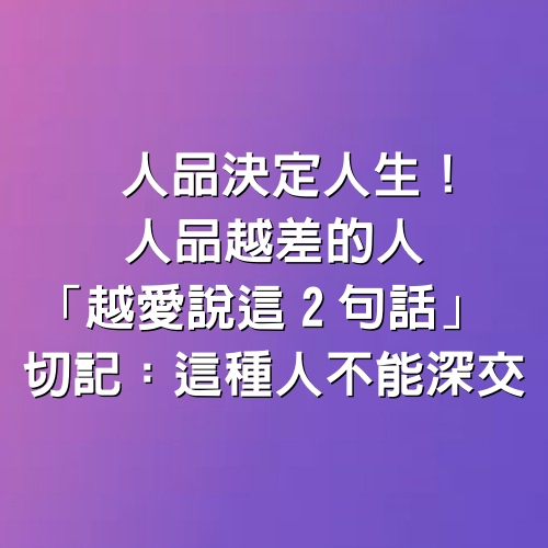 人品決定人生！人品越差的人「越愛說這2句話」 切記：這種人不能深交