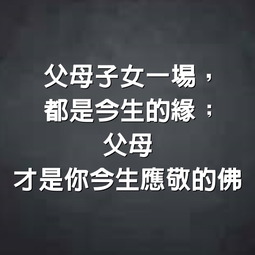 父母子女一場，都是今生的緣；父母，才是你今生應敬的佛