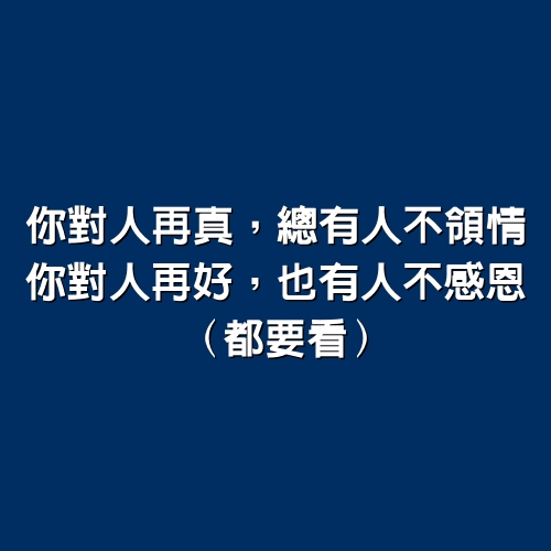 你對人再真，總有人不領情，你對人再好，也有人不感恩 （都要看）