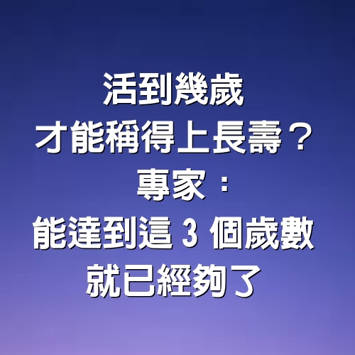 活到幾歲才能稱得上長壽？專家：能達到這3個歲數，就已經夠了