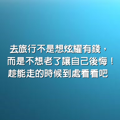 去旅行不是「想炫耀有錢」，而是不想「老了讓自己後悔」！趁能走的時候到處看看吧