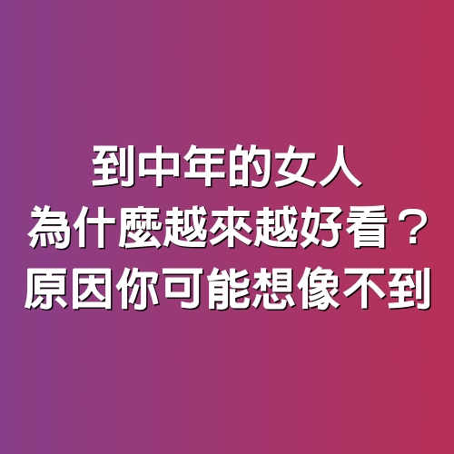 到中年的女人，為什麼越來越好看？原因你可能想像不到